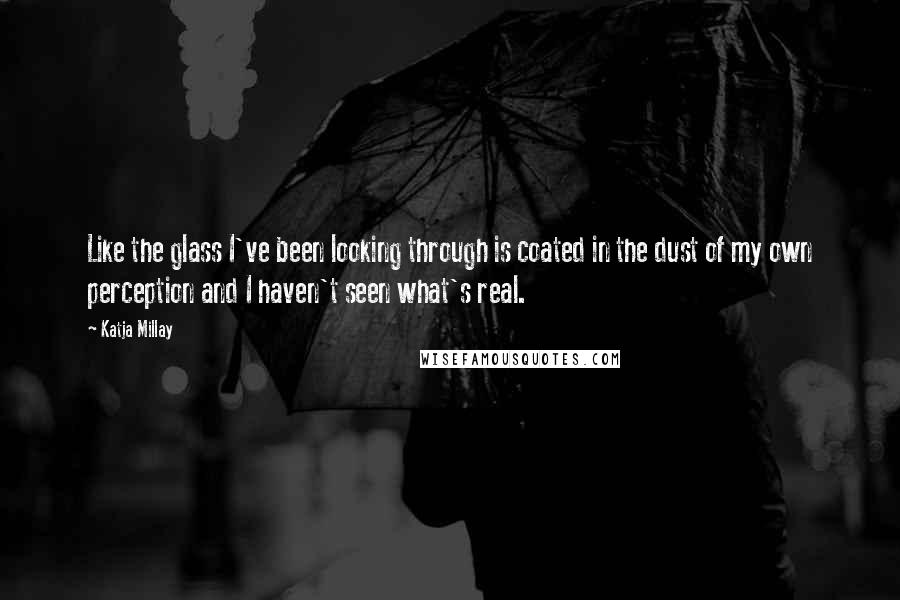 Katja Millay Quotes: Like the glass I've been looking through is coated in the dust of my own perception and I haven't seen what's real.