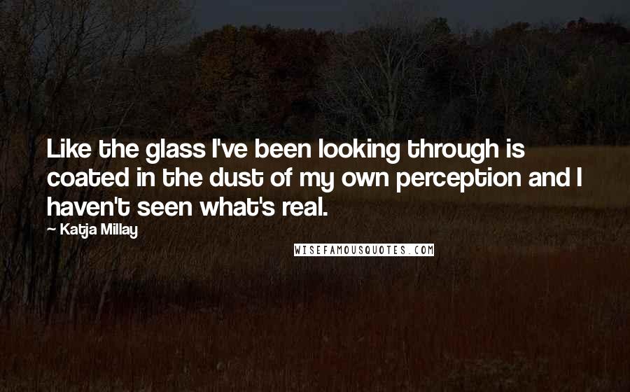 Katja Millay Quotes: Like the glass I've been looking through is coated in the dust of my own perception and I haven't seen what's real.