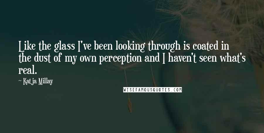 Katja Millay Quotes: Like the glass I've been looking through is coated in the dust of my own perception and I haven't seen what's real.