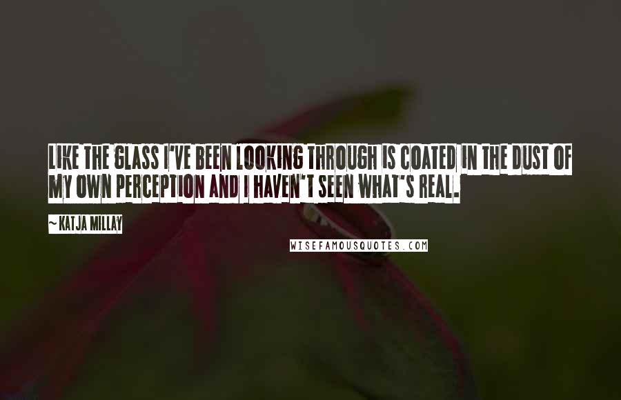 Katja Millay Quotes: Like the glass I've been looking through is coated in the dust of my own perception and I haven't seen what's real.