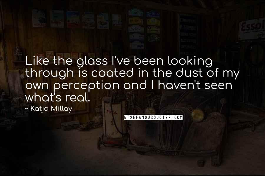 Katja Millay Quotes: Like the glass I've been looking through is coated in the dust of my own perception and I haven't seen what's real.