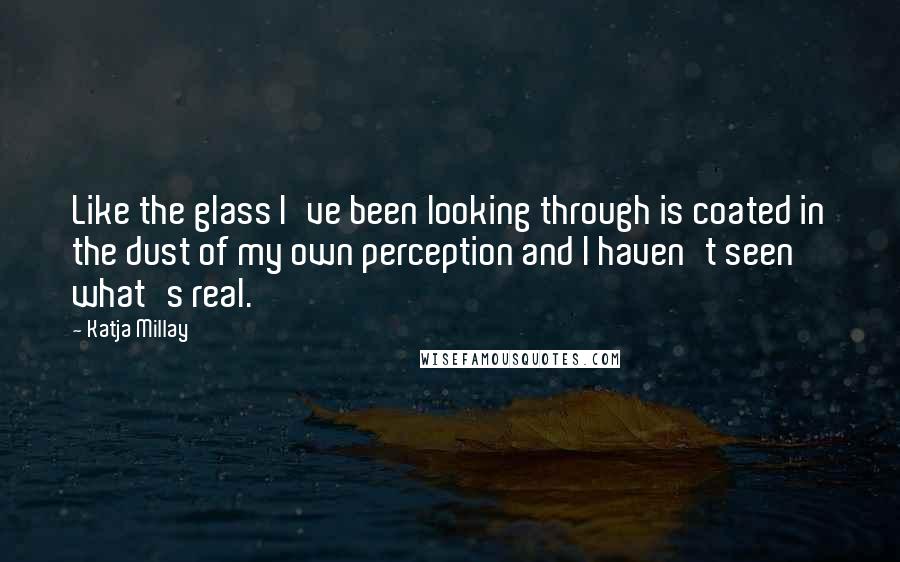 Katja Millay Quotes: Like the glass I've been looking through is coated in the dust of my own perception and I haven't seen what's real.