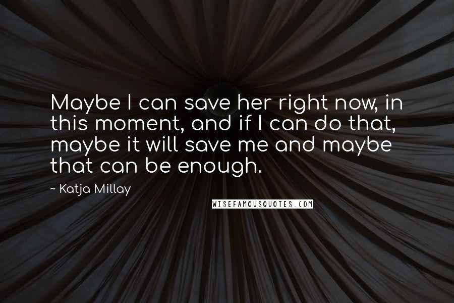 Katja Millay Quotes: Maybe I can save her right now, in this moment, and if I can do that, maybe it will save me and maybe that can be enough.