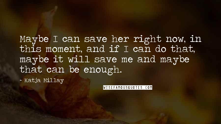 Katja Millay Quotes: Maybe I can save her right now, in this moment, and if I can do that, maybe it will save me and maybe that can be enough.