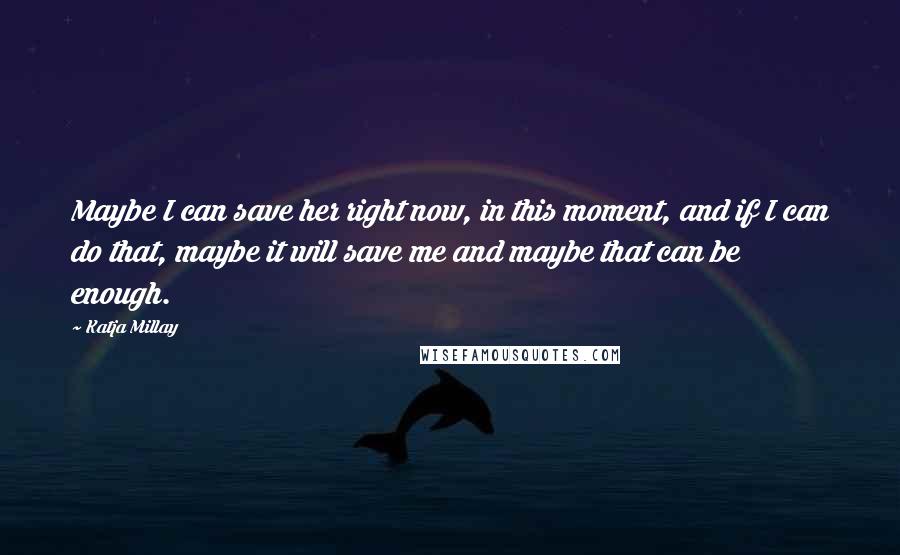 Katja Millay Quotes: Maybe I can save her right now, in this moment, and if I can do that, maybe it will save me and maybe that can be enough.