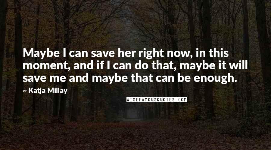 Katja Millay Quotes: Maybe I can save her right now, in this moment, and if I can do that, maybe it will save me and maybe that can be enough.
