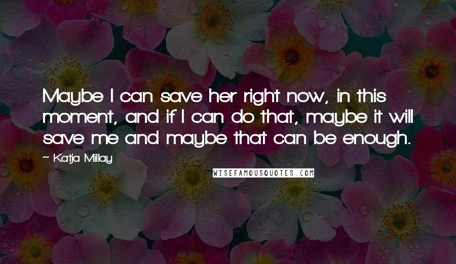 Katja Millay Quotes: Maybe I can save her right now, in this moment, and if I can do that, maybe it will save me and maybe that can be enough.