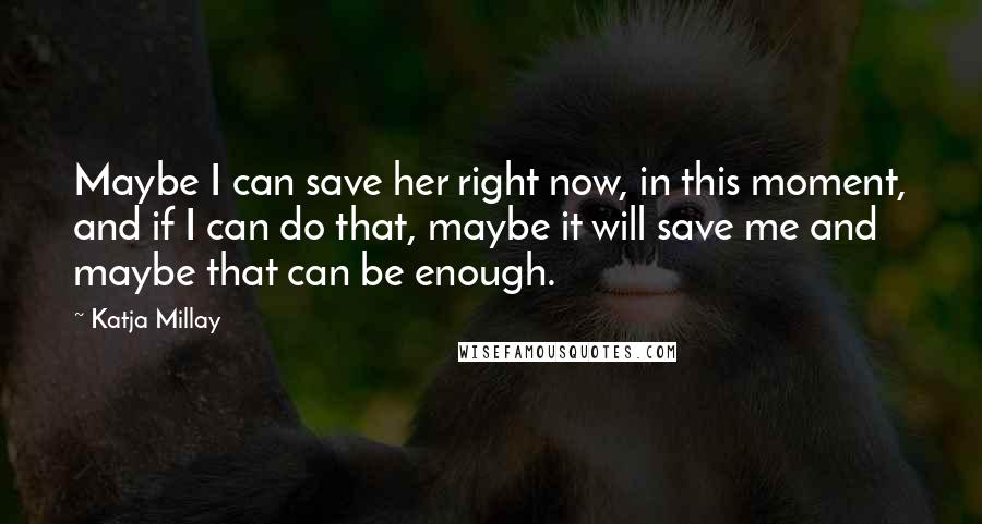 Katja Millay Quotes: Maybe I can save her right now, in this moment, and if I can do that, maybe it will save me and maybe that can be enough.