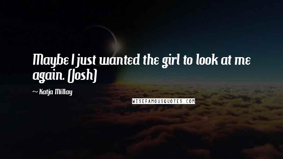 Katja Millay Quotes: Maybe I just wanted the girl to look at me again. (Josh)