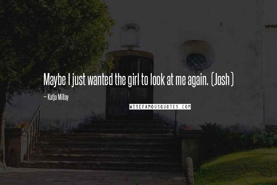 Katja Millay Quotes: Maybe I just wanted the girl to look at me again. (Josh)