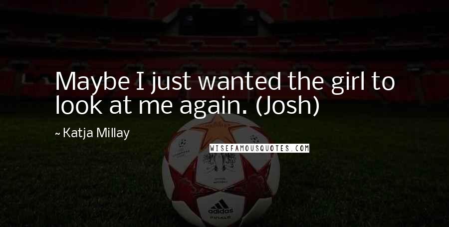 Katja Millay Quotes: Maybe I just wanted the girl to look at me again. (Josh)