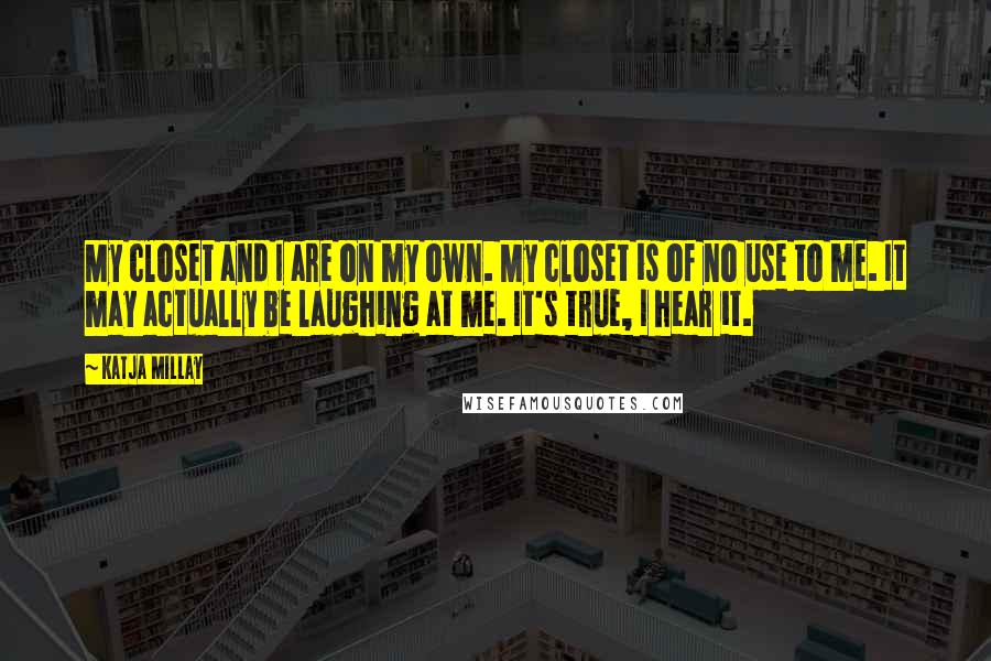 Katja Millay Quotes: My closet and I are on my own. My closet is of no use to me. It may actually be laughing at me. It's true, I hear it.