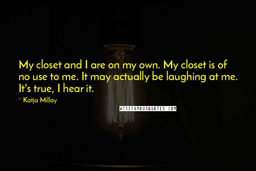 Katja Millay Quotes: My closet and I are on my own. My closet is of no use to me. It may actually be laughing at me. It's true, I hear it.