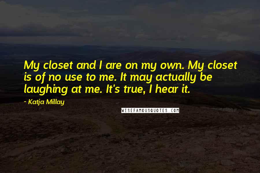 Katja Millay Quotes: My closet and I are on my own. My closet is of no use to me. It may actually be laughing at me. It's true, I hear it.