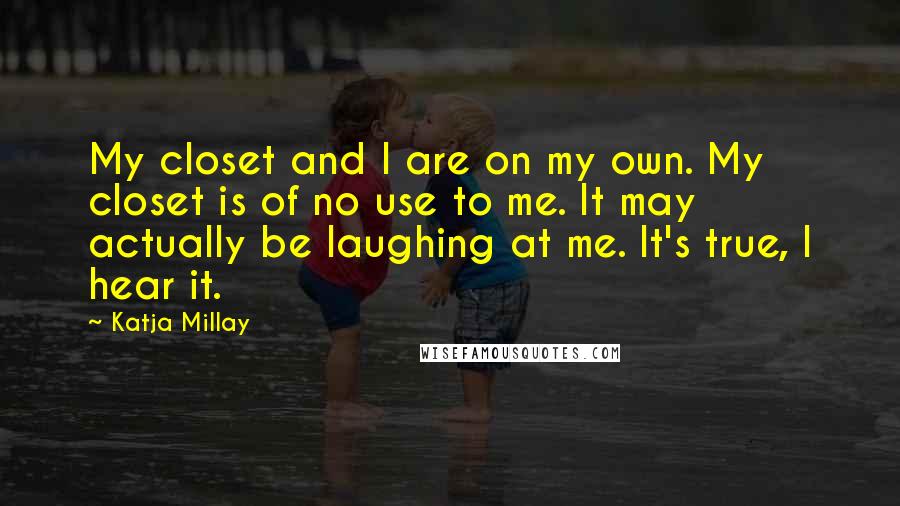 Katja Millay Quotes: My closet and I are on my own. My closet is of no use to me. It may actually be laughing at me. It's true, I hear it.