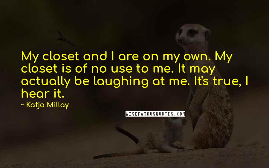Katja Millay Quotes: My closet and I are on my own. My closet is of no use to me. It may actually be laughing at me. It's true, I hear it.