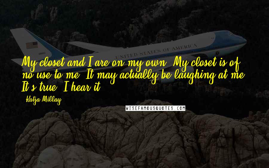Katja Millay Quotes: My closet and I are on my own. My closet is of no use to me. It may actually be laughing at me. It's true, I hear it.