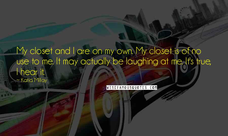 Katja Millay Quotes: My closet and I are on my own. My closet is of no use to me. It may actually be laughing at me. It's true, I hear it.