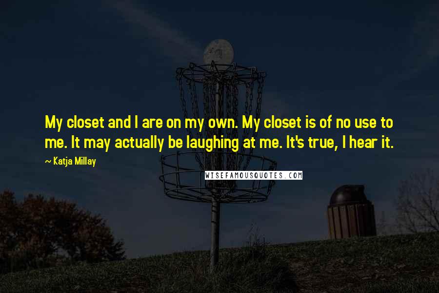 Katja Millay Quotes: My closet and I are on my own. My closet is of no use to me. It may actually be laughing at me. It's true, I hear it.