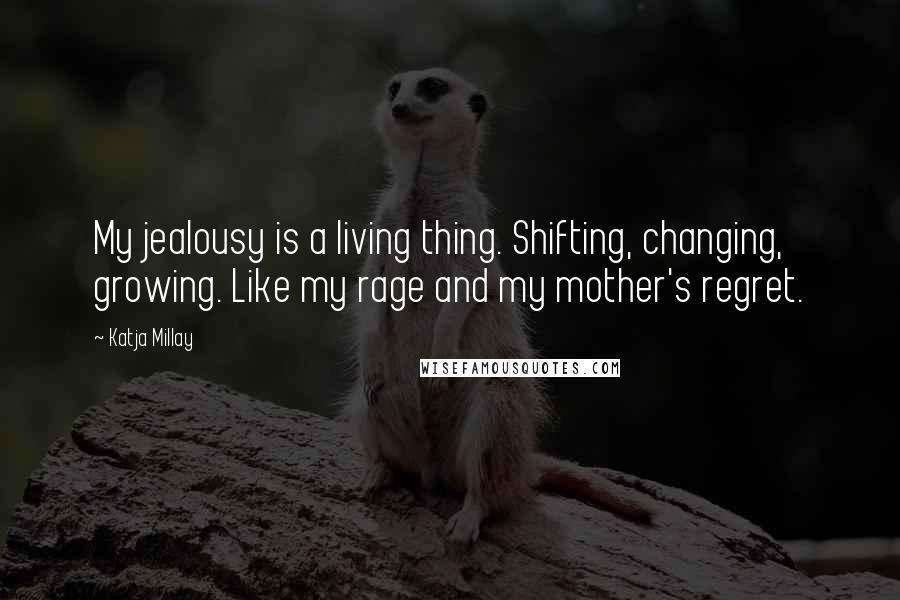 Katja Millay Quotes: My jealousy is a living thing. Shifting, changing, growing. Like my rage and my mother's regret.