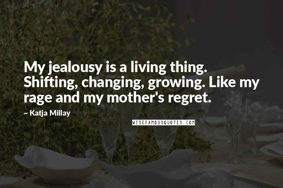 Katja Millay Quotes: My jealousy is a living thing. Shifting, changing, growing. Like my rage and my mother's regret.