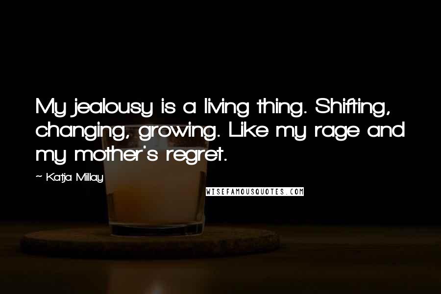 Katja Millay Quotes: My jealousy is a living thing. Shifting, changing, growing. Like my rage and my mother's regret.