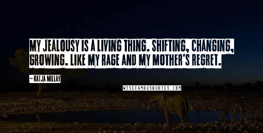 Katja Millay Quotes: My jealousy is a living thing. Shifting, changing, growing. Like my rage and my mother's regret.