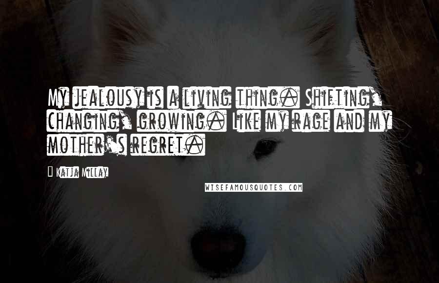 Katja Millay Quotes: My jealousy is a living thing. Shifting, changing, growing. Like my rage and my mother's regret.