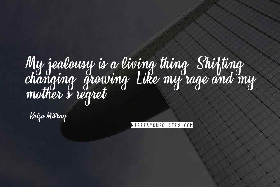 Katja Millay Quotes: My jealousy is a living thing. Shifting, changing, growing. Like my rage and my mother's regret.