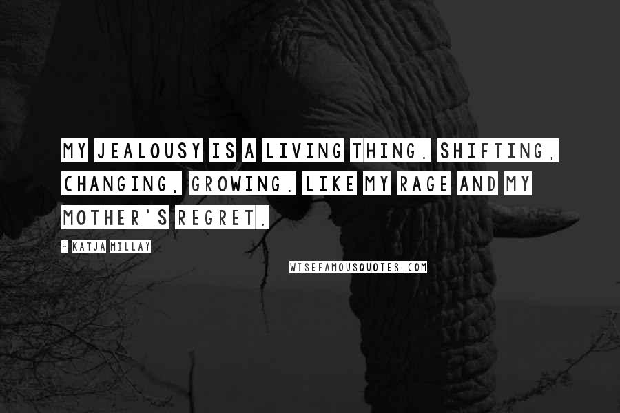 Katja Millay Quotes: My jealousy is a living thing. Shifting, changing, growing. Like my rage and my mother's regret.