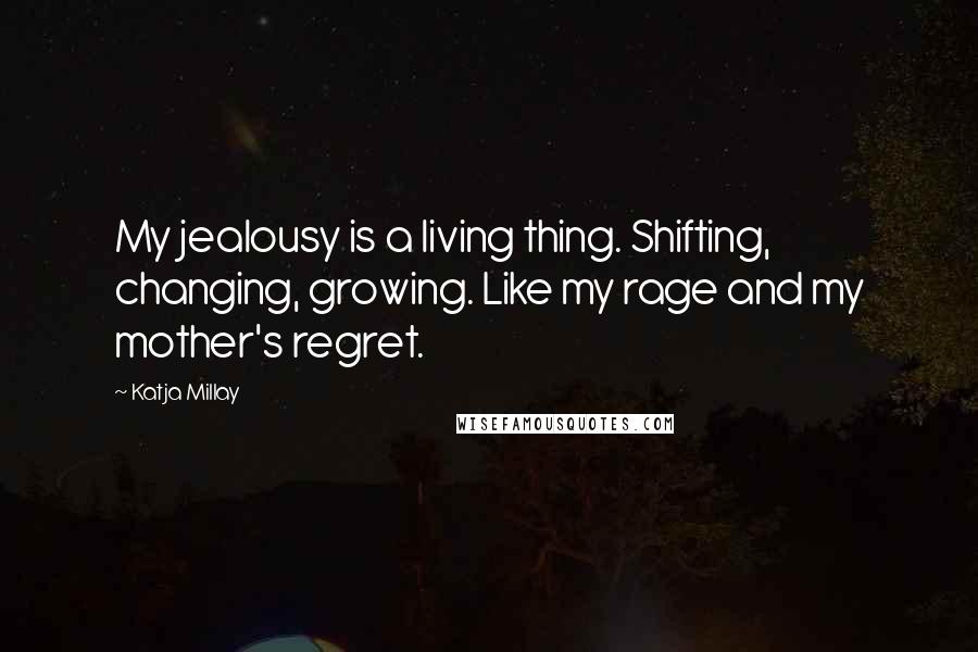 Katja Millay Quotes: My jealousy is a living thing. Shifting, changing, growing. Like my rage and my mother's regret.