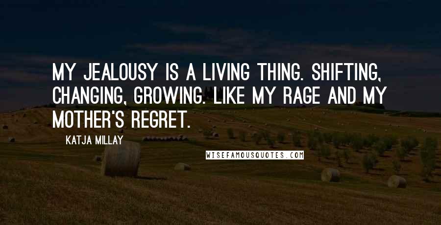 Katja Millay Quotes: My jealousy is a living thing. Shifting, changing, growing. Like my rage and my mother's regret.