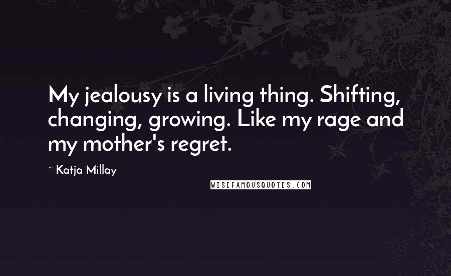 Katja Millay Quotes: My jealousy is a living thing. Shifting, changing, growing. Like my rage and my mother's regret.