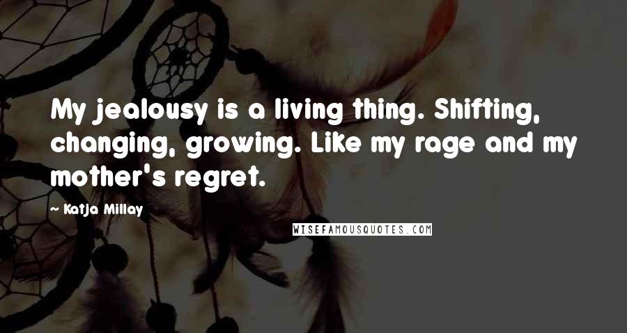Katja Millay Quotes: My jealousy is a living thing. Shifting, changing, growing. Like my rage and my mother's regret.