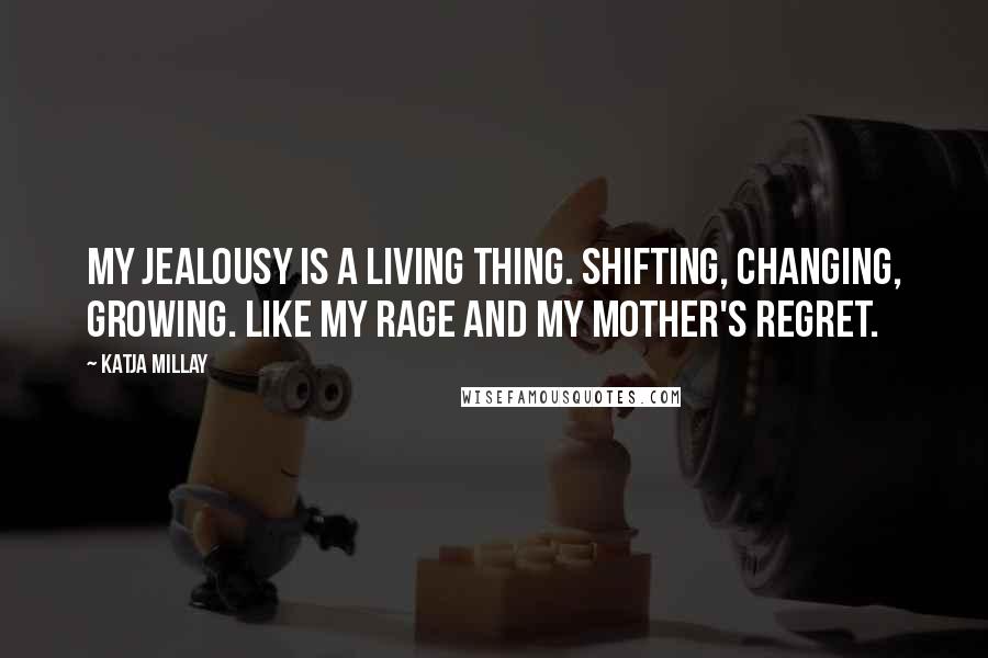 Katja Millay Quotes: My jealousy is a living thing. Shifting, changing, growing. Like my rage and my mother's regret.