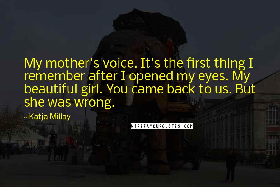 Katja Millay Quotes: My mother's voice. It's the first thing I remember after I opened my eyes. My beautiful girl. You came back to us. But she was wrong.