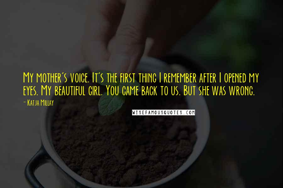 Katja Millay Quotes: My mother's voice. It's the first thing I remember after I opened my eyes. My beautiful girl. You came back to us. But she was wrong.