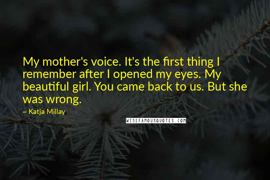 Katja Millay Quotes: My mother's voice. It's the first thing I remember after I opened my eyes. My beautiful girl. You came back to us. But she was wrong.