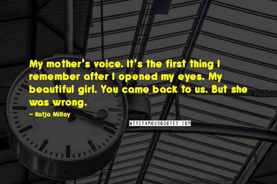 Katja Millay Quotes: My mother's voice. It's the first thing I remember after I opened my eyes. My beautiful girl. You came back to us. But she was wrong.