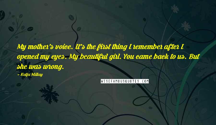 Katja Millay Quotes: My mother's voice. It's the first thing I remember after I opened my eyes. My beautiful girl. You came back to us. But she was wrong.