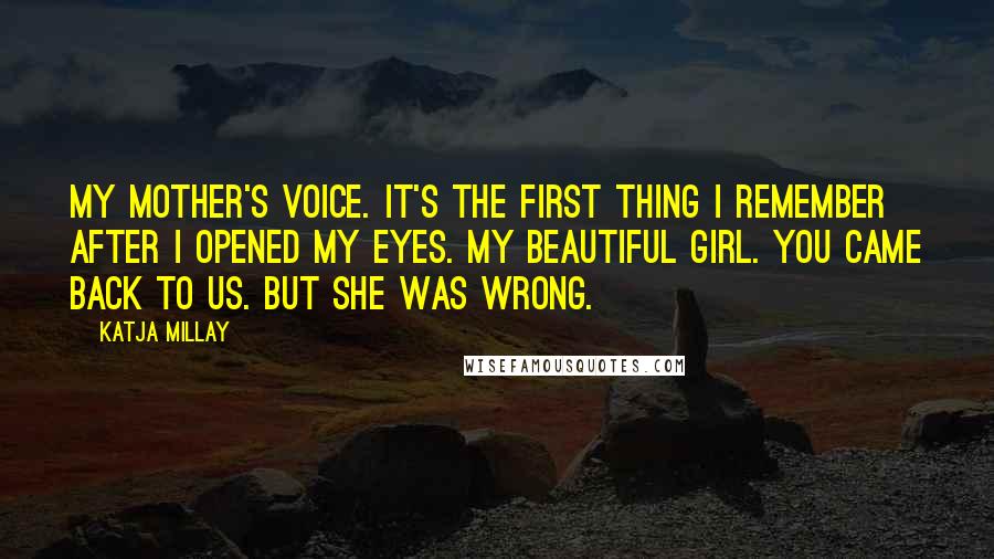 Katja Millay Quotes: My mother's voice. It's the first thing I remember after I opened my eyes. My beautiful girl. You came back to us. But she was wrong.