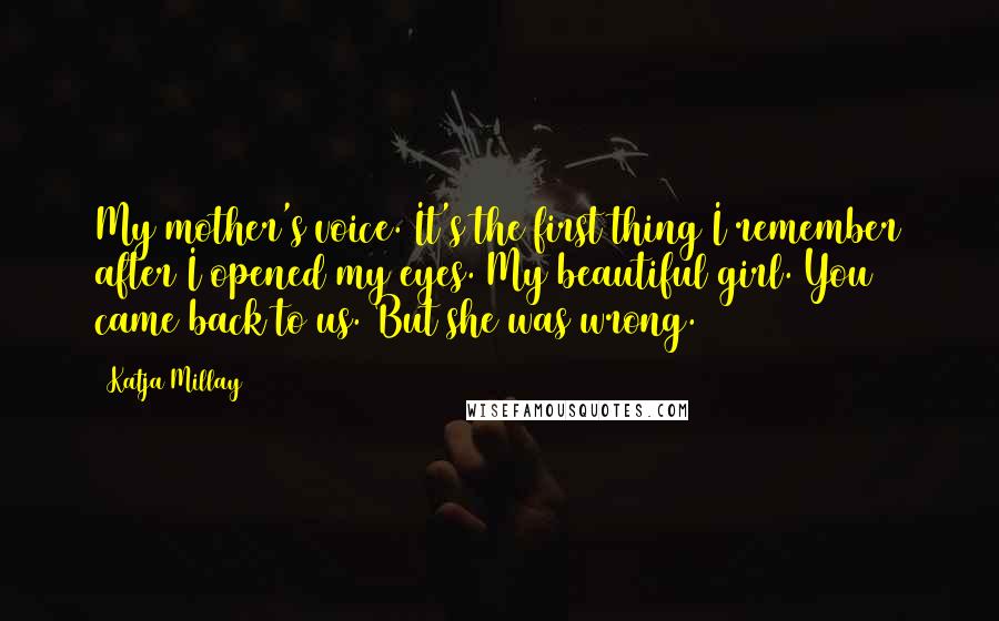 Katja Millay Quotes: My mother's voice. It's the first thing I remember after I opened my eyes. My beautiful girl. You came back to us. But she was wrong.