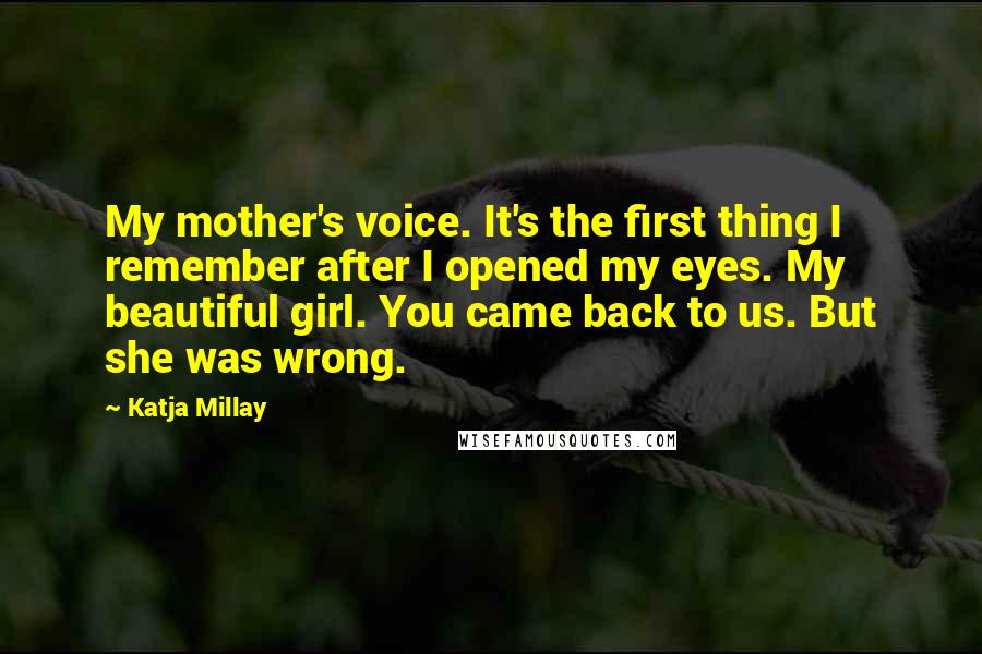 Katja Millay Quotes: My mother's voice. It's the first thing I remember after I opened my eyes. My beautiful girl. You came back to us. But she was wrong.