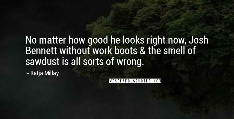 Katja Millay Quotes: No matter how good he looks right now, Josh Bennett without work boots & the smell of sawdust is all sorts of wrong.