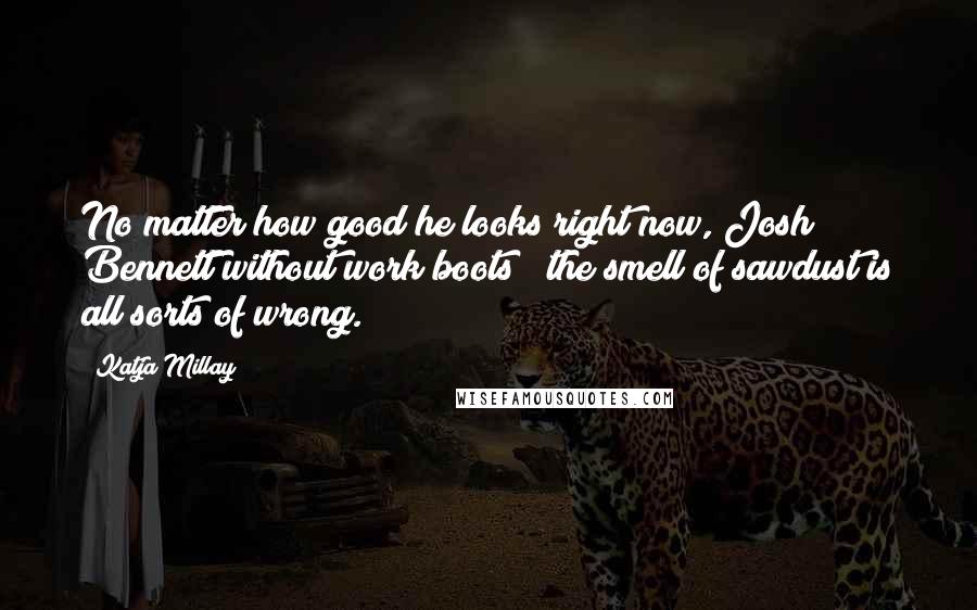 Katja Millay Quotes: No matter how good he looks right now, Josh Bennett without work boots & the smell of sawdust is all sorts of wrong.