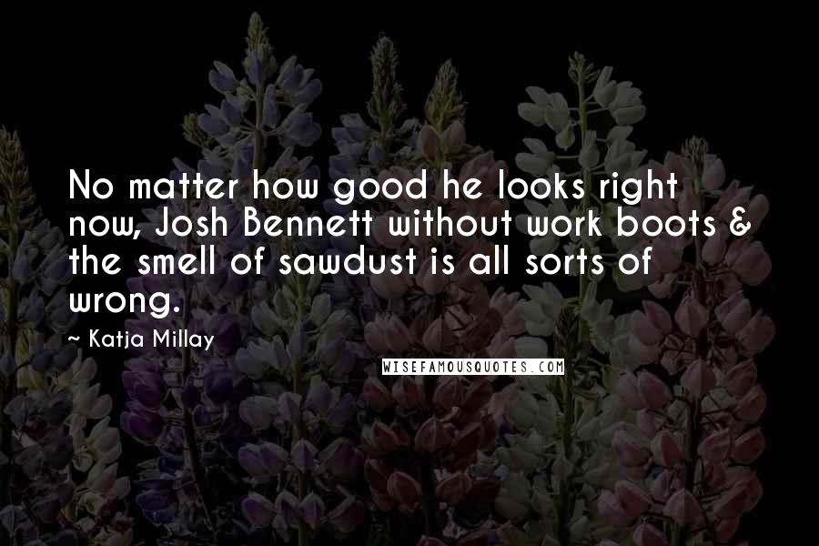 Katja Millay Quotes: No matter how good he looks right now, Josh Bennett without work boots & the smell of sawdust is all sorts of wrong.