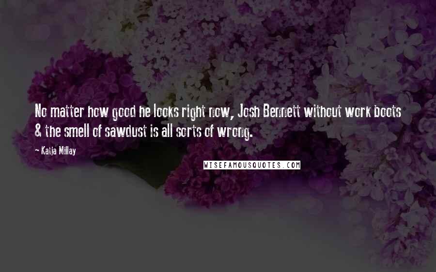 Katja Millay Quotes: No matter how good he looks right now, Josh Bennett without work boots & the smell of sawdust is all sorts of wrong.