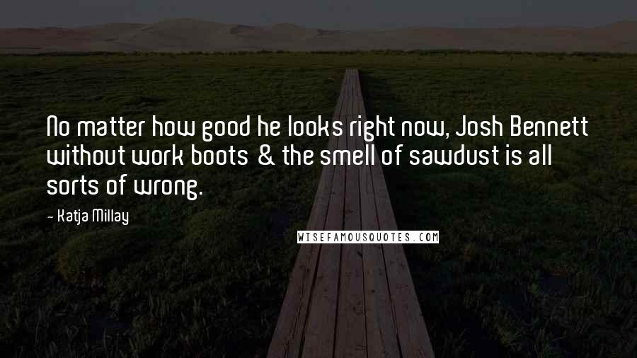 Katja Millay Quotes: No matter how good he looks right now, Josh Bennett without work boots & the smell of sawdust is all sorts of wrong.