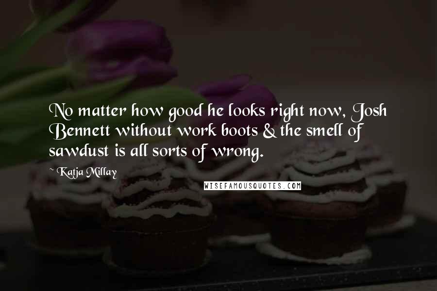 Katja Millay Quotes: No matter how good he looks right now, Josh Bennett without work boots & the smell of sawdust is all sorts of wrong.