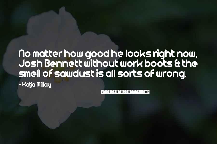 Katja Millay Quotes: No matter how good he looks right now, Josh Bennett without work boots & the smell of sawdust is all sorts of wrong.